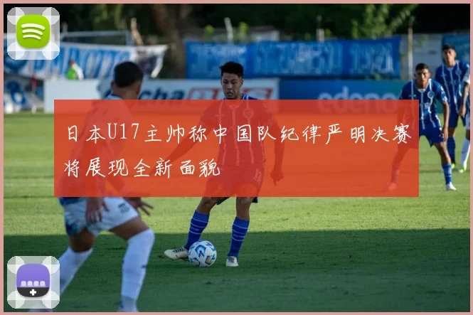 日本U17主帅称中国队纪律严明决赛将展现全新面貌