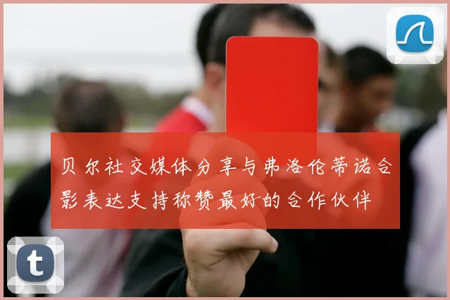 贝尔社交媒体分享与弗洛伦蒂诺合影表达支持称赞最好的合作伙伴