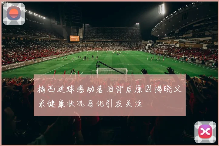 梅西进球感动落泪背后原因揭晓父亲健康状况恶化引发关注