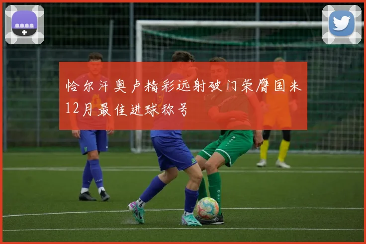 恰尔汗奥卢精彩远射破门荣膺国米12月最佳进球称号