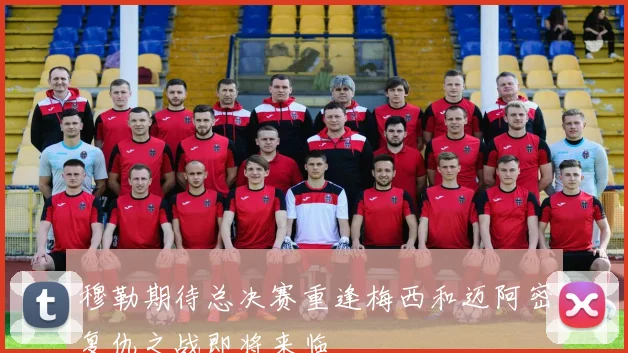 穆勒期待总决赛重逢梅西和迈阿密复仇之战即将来临