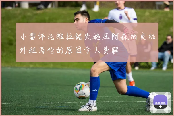 小雷评论维拉错失施压阿森纳良机外租马伦的原因令人费解