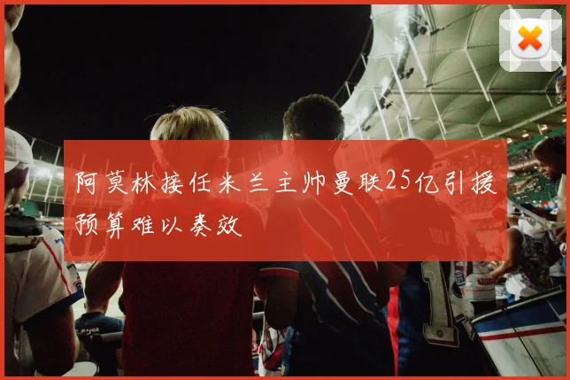 阿莫林接任米兰主帅曼联25亿引援预算难以奏效