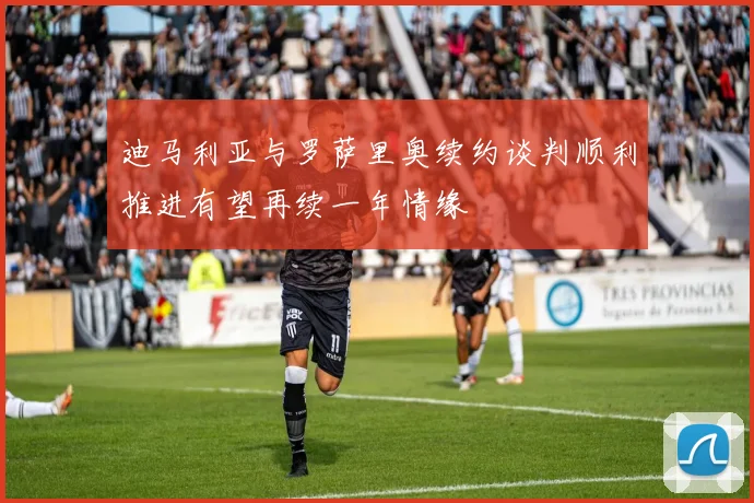 迪马利亚与罗萨里奥续约谈判顺利推进有望再续一年情缘