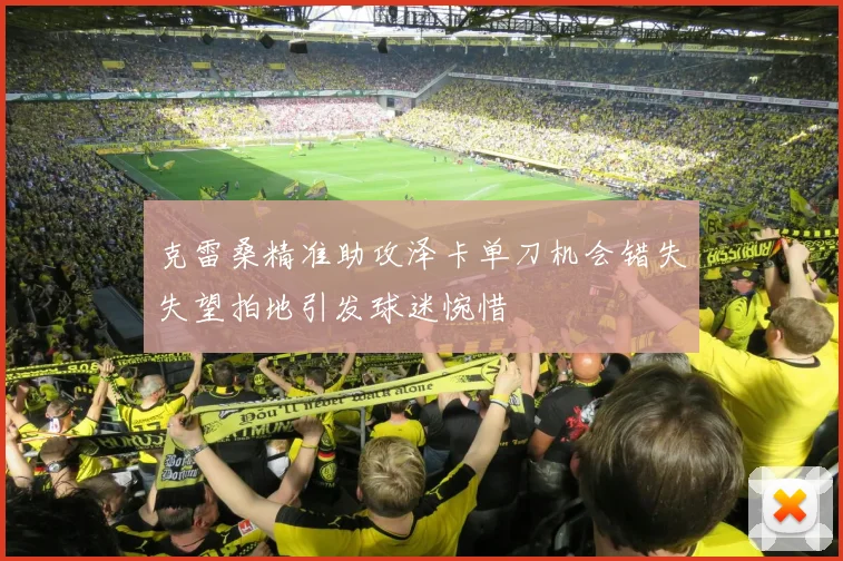 克雷桑精准助攻泽卡单刀机会错失失望拍地引发球迷惋惜