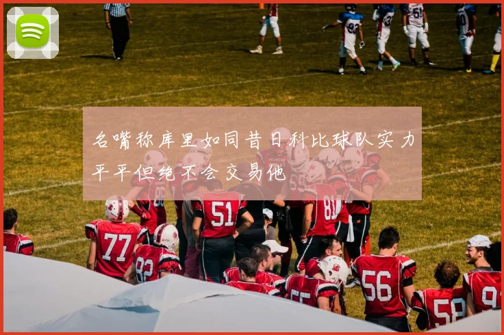 名嘴称库里如同昔日科比球队实力平平但绝不会交易他