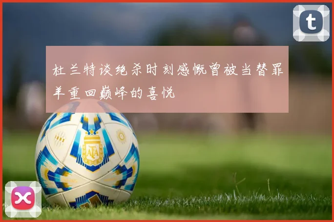 杜兰特谈绝杀时刻感慨曾被当替罪羊重回巅峰的喜悦