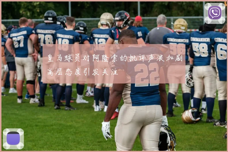 皇马球员对阿隆索的批评声浪加剧高层态度引发关注