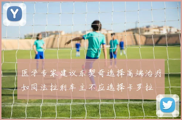医学专家建议东契奇选择高端治疗如同法拉利车主不应选择卡罗拉