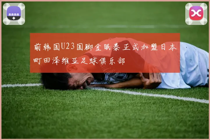 前韩国U23国脚金眠泰正式加盟日本町田泽维亚足球俱乐部