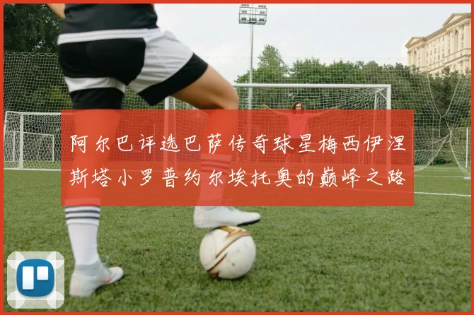 阿尔巴评选巴萨传奇球星梅西伊涅斯塔小罗普约尔埃托奥的巅峰之路
