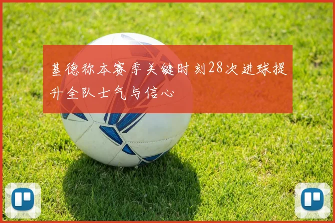 基德称本赛季关键时刻28次进球提升全队士气与信心
