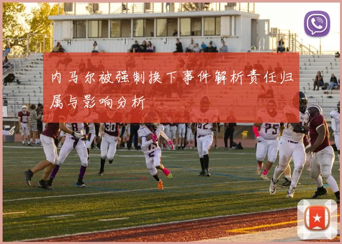 内马尔被强制换下事件解析责任归属与影响分析