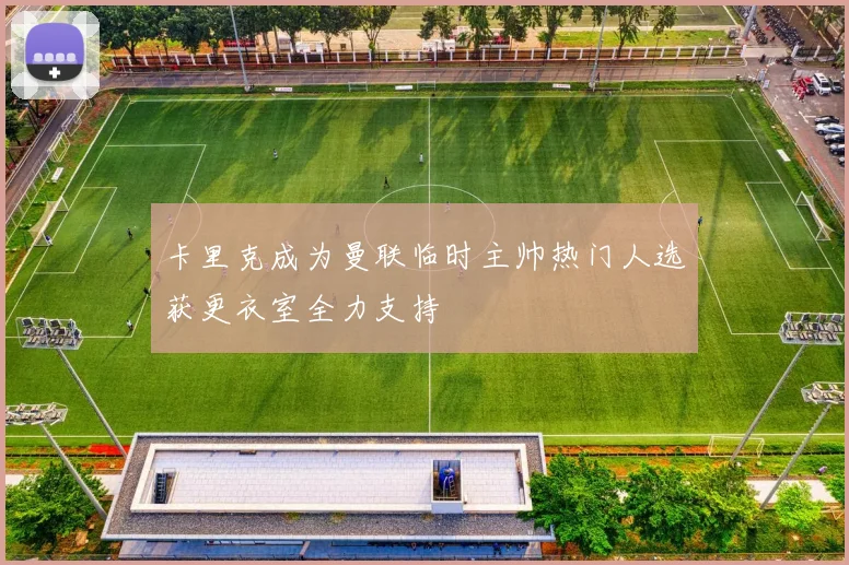 卡里克成为曼联临时主帅热门人选获更衣室全力支持