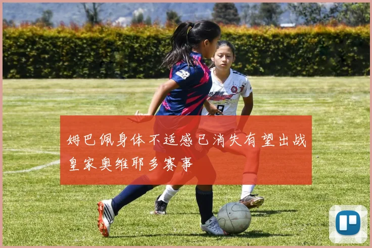 姆巴佩身体不适感已消失有望出战皇家奥维耶多赛事