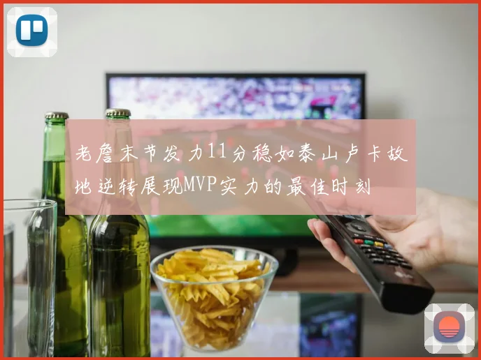 老詹末节发力11分稳如泰山卢卡故地逆转展现MVP实力的最佳时刻