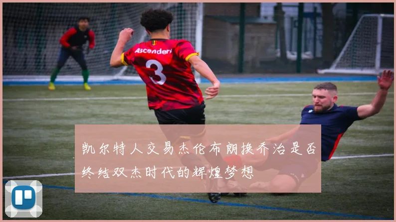 凯尔特人交易杰伦布朗换乔治是否终结双杰时代的辉煌梦想