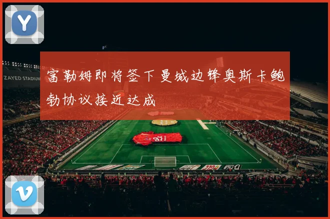 富勒姆即将签下曼城边锋奥斯卡鲍勃协议接近达成