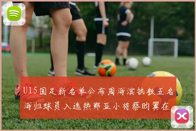 U15国足新名单公布周海滨执教五名海归球员入选热那亚小将蔡昀翼在列