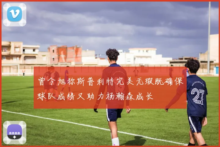 曾令旭称斯普利特完美无瑕既确保球队成绩又助力杨瀚森成长