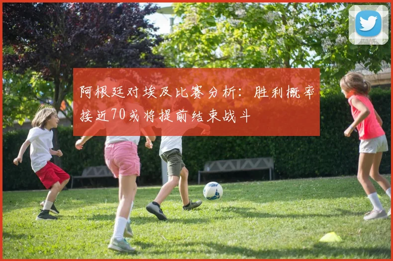 阿根廷对埃及比赛分析：胜利概率接近70或将提前结束战斗