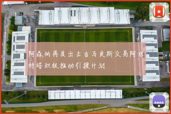 阿森纳再度出击吉马良斯交易阿尔特塔积极推动引援计划