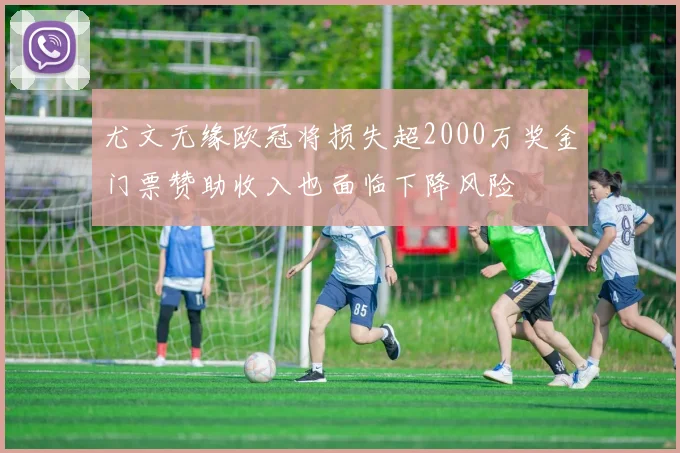 尤文无缘欧冠将损失超2000万奖金门票赞助收入也面临下降风险